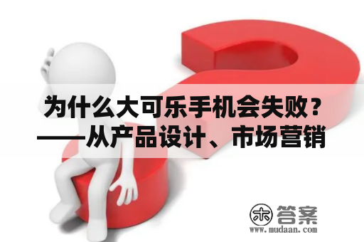 为什么大可乐手机会失败？——从产品设计、市场营销到消费者心理全方位分析