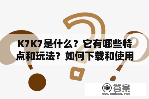 K7K7是什么？它有哪些特点和玩法？如何下载和使用K7K7？今天我们来了解一下。