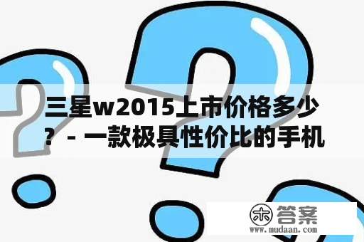 三星w2015上市价格多少？- 一款极具性价比的手机