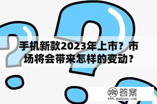 手机新款2023年上市？市场将会带来怎样的变动？