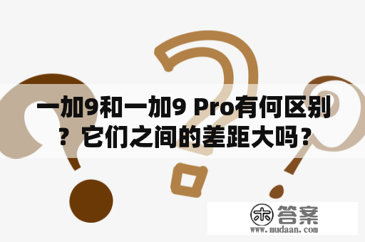 一加9和一加9 Pro有何区别？它们之间的差距大吗？