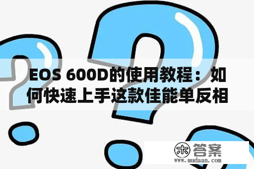 EOS 600D的使用教程：如何快速上手这款佳能单反相机？