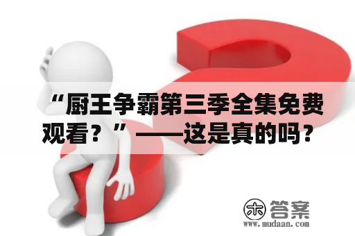 “厨王争霸第三季全集免费观看？”——这是真的吗？