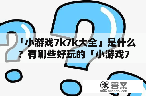 「小游戏7k7k大全」是什么？有哪些好玩的「小游戏7k7k大全」？