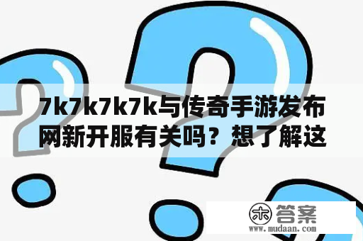 7k7k7k7k与传奇手游发布网新开服有关吗？想了解这个问题，就来看看下面的详细描述吧！