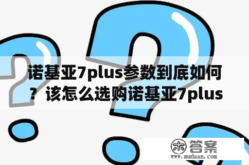 诺基亚7plus参数到底如何？该怎么选购诺基亚7plus？诺基亚7plus是一款备受好评的智能手机，其设计合理、功能强大，备受消费者青睐。那么，这款手机的参数到底如何呢？