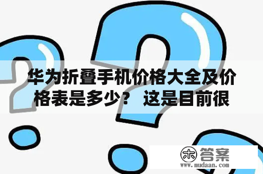 华为折叠手机价格大全及价格表是多少？ 这是目前很多消费者对于华为折叠手机价格的疑惑。华为折叠手机作为智能手机市场上的热门产品之一，备受关注。那么，华为折叠手机价格真的如传言中那么高昂吗？下面我们就来了解一下。