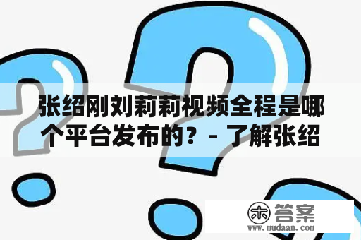 张绍刚刘莉莉视频全程是哪个平台发布的？- 了解张绍刚刘莉莉视频的来源和全程