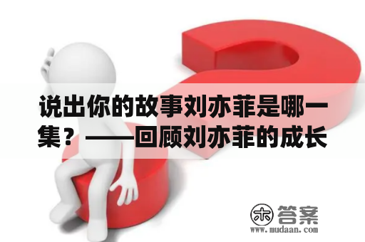 说出你的故事刘亦菲是哪一集？——回顾刘亦菲的成长历程