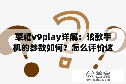 荣耀v9play详解：该款手机的参数如何？怎么评价这款手机的性能表现？