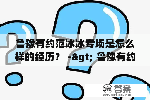 鲁豫有约范冰冰专场是怎么样的经历？ -> 鲁豫有约节目又迎来了一位大咖，范冰冰在鲁豫有约范冰冰专场中是怎么演绎自我生命的？