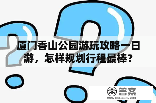 厦门香山公园游玩攻略一日游，怎样规划行程最棒？