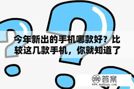 今年新出的手机哪款好？比较这几款手机，你就知道了！