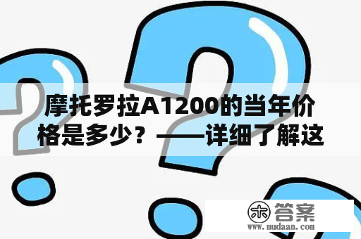 摩托罗拉A1200的当年价格是多少？——详细了解这款手机的历史和价格情况