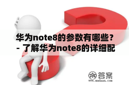 华为note8的参数有哪些？ - 了解华为note8的详细配置