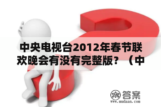 中央电视台2012年春节联欢晚会有没有完整版？（中央电视台、2012年、春节联欢晚会、完整版）