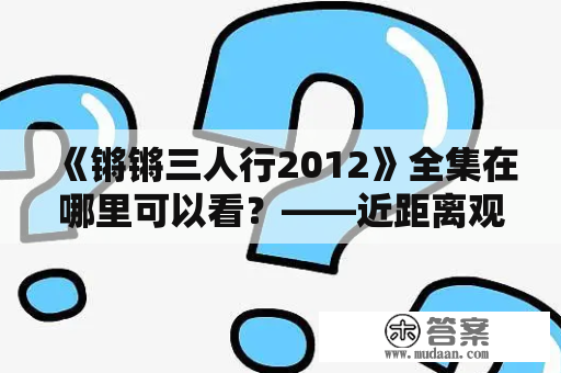 《锵锵三人行2012》全集在哪里可以看？——近距离观察2012年的三人谈话节目