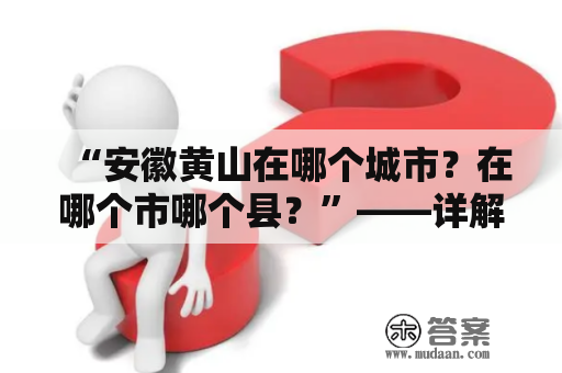 “安徽黄山在哪个城市？在哪个市哪个县？”——详解黄山的位置