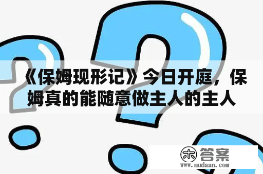 《保姆现形记》今日开庭，保姆真的能随意做主人的主人吗？