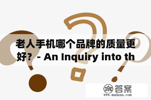 老人手机哪个品牌的质量更好？- An Inquiry into the Quality of Different Brands of Senior Cellphones