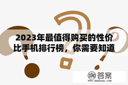 2023年最值得购买的性价比手机排行榜，你需要知道的所有信息是什么？