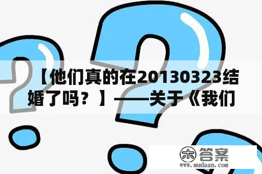 【他们真的在20130323结婚了吗？】——关于《我们结婚了2013》完整版的揭秘