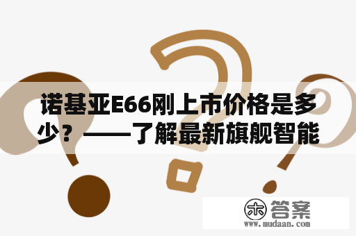 诺基亚E66刚上市价格是多少？——了解最新旗舰智能手机的市场报价