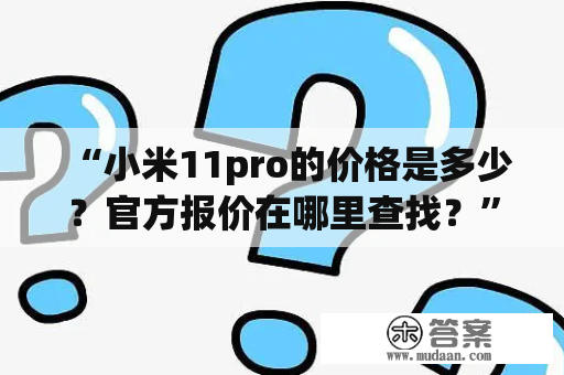 “小米11pro的价格是多少？官方报价在哪里查找？” - 询问关于小米11pro价格的问题