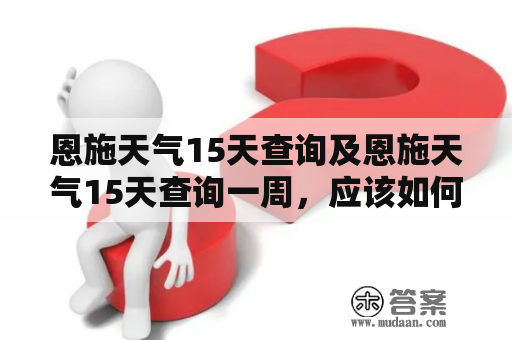 恩施天气15天查询及恩施天气15天查询一周，应该如何准确查询？