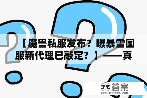 【魔兽私服发布？曝暴雪国服新代理已敲定？】——真相是什么？