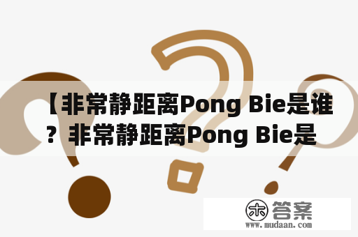 【非常静距离Pong Bie是谁？非常静距离Pong Bie是什么？】——探秘非常静距离Pong Bie的背后故事