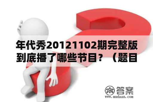 年代秀20121102期完整版到底播了哪些节目？（题目可以根据需要自行修改）