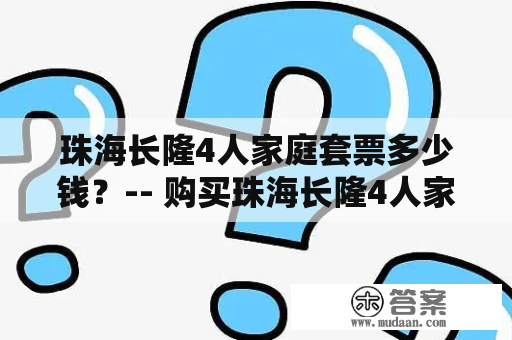 珠海长隆4人家庭套票多少钱？-- 购买珠海长隆4人家庭套票的完整指南