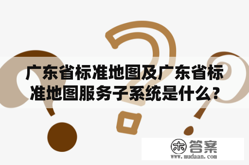 广东省标准地图及广东省标准地图服务子系统是什么？