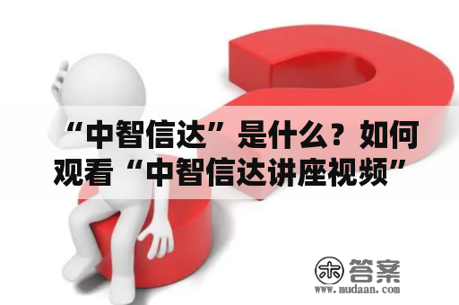 “中智信达”是什么？如何观看“中智信达讲座视频”？