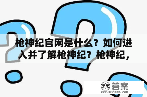 枪神纪官网是什么？如何进入并了解枪神纪？枪神纪，游戏，官网