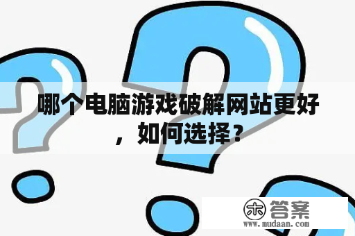 哪个电脑游戏破解网站更好，如何选择？