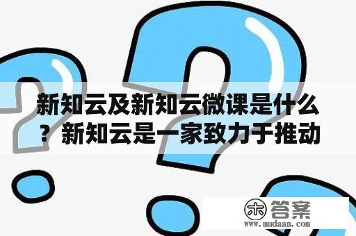 新知云及新知云微课是什么？新知云是一家致力于推动教育现代化的互联网公司，旨在为学生、教师、家长提供优质的在线教育资源和服务。而新知云微课则是其提供的一种在线教育课程形式，涵盖多个学科、年级和知识点。