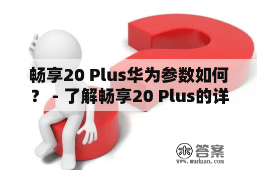 畅享20 Plus华为参数如何？ - 了解畅享20 Plus的详细参数