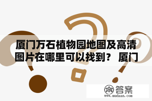 厦门万石植物园地图及高清图片在哪里可以找到？ 厦门万石植物园地图、厦门万石植物园地图高清