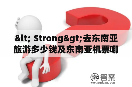 < Strong>去东南亚旅游多少钱及东南亚机票哪里最便宜？< /Strong>