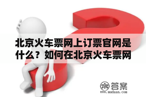 北京火车票网上订票官网是什么？如何在北京火车票网上订票？