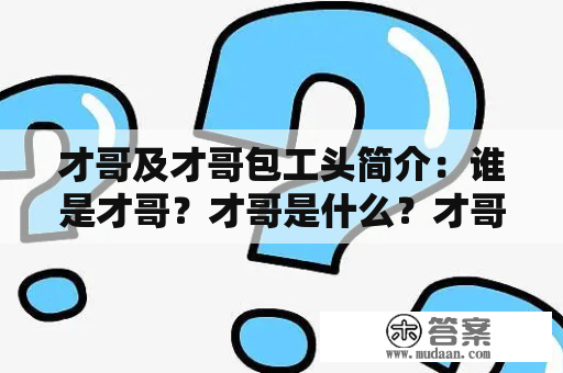 才哥及才哥包工头简介：谁是才哥？才哥是什么？才哥包工头是谁？