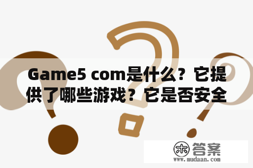 Game5 com是什么？它提供了哪些游戏？它是否安全可靠？