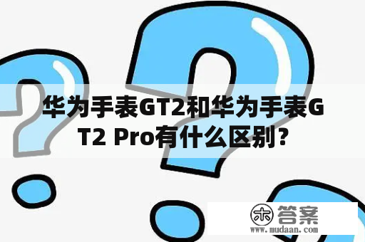 华为手表GT2和华为手表GT2 Pro有什么区别？