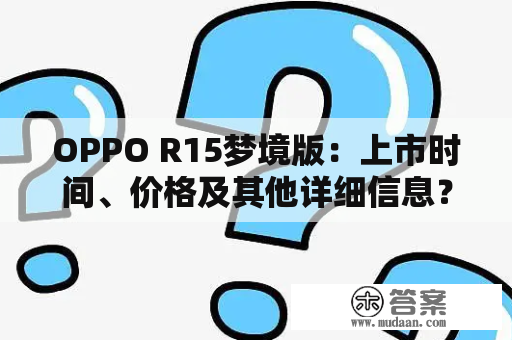 OPPO R15梦境版：上市时间、价格及其他详细信息？