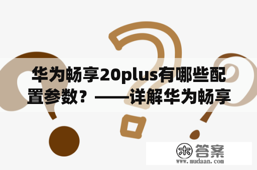 华为畅享20plus有哪些配置参数？——详解华为畅享20plus配置