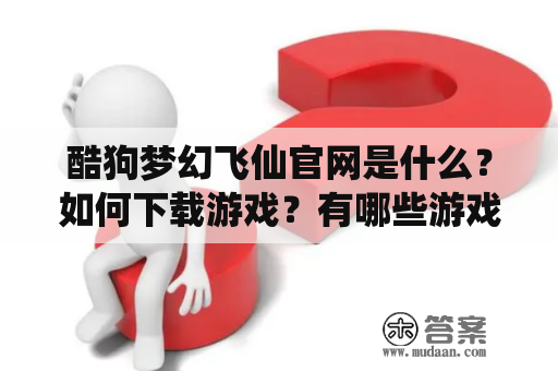 酷狗梦幻飞仙官网是什么？如何下载游戏？有哪些游戏特色？