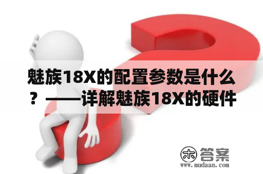 魅族18X的配置参数是什么？——详解魅族18X的硬件配置