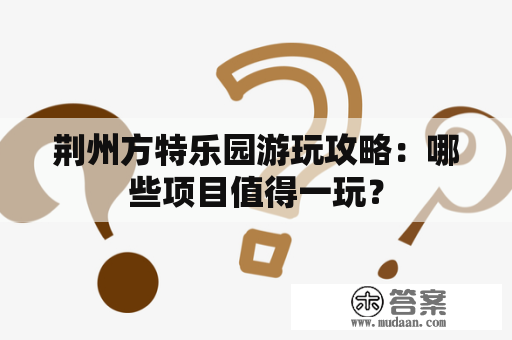 荆州方特乐园游玩攻略：哪些项目值得一玩？